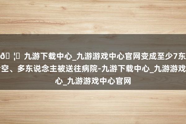 🦄九游下载中心_九游游戏中心官网变成至少7东说念主亏空、多东说念主被送往病院-九游下载中心_九游游戏中心官网