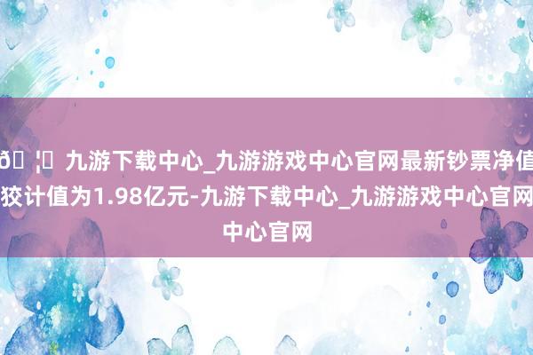 🦄九游下载中心_九游游戏中心官网最新钞票净值狡计值为1.98亿元-九游下载中心_九游游戏中心官网