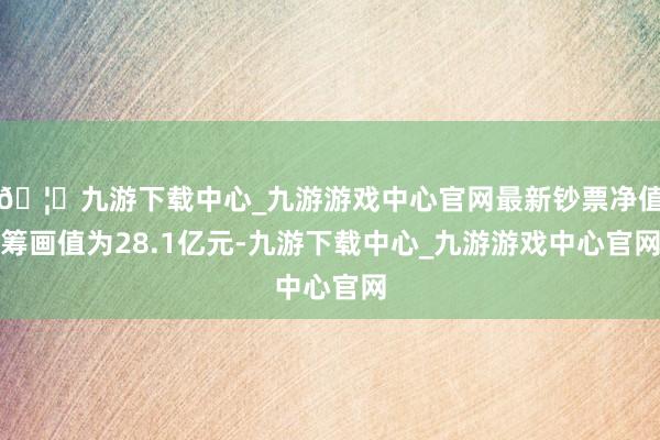 🦄九游下载中心_九游游戏中心官网最新钞票净值筹画值为28.1亿元-九游下载中心_九游游戏中心官网