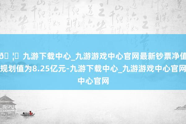 🦄九游下载中心_九游游戏中心官网最新钞票净值规划值为8.25亿元-九游下载中心_九游游戏中心官网