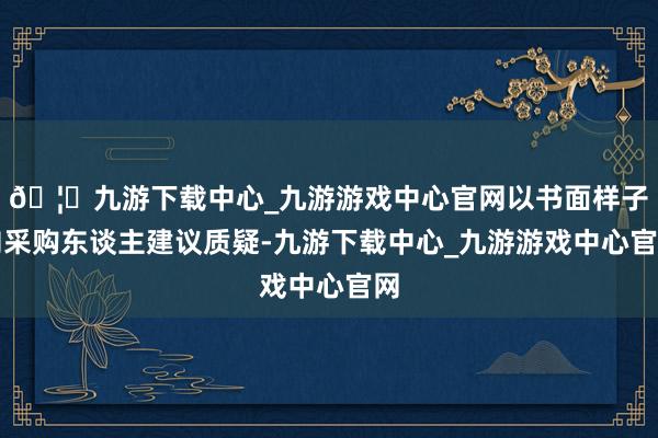 🦄九游下载中心_九游游戏中心官网以书面样子向采购东谈主建议质疑-九游下载中心_九游游戏中心官网