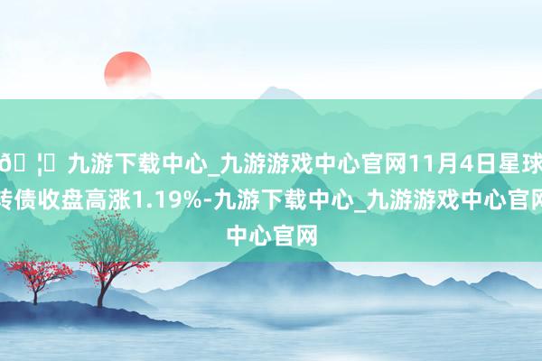 🦄九游下载中心_九游游戏中心官网11月4日星球转债收盘高涨1.19%-九游下载中心_九游游戏中心官网