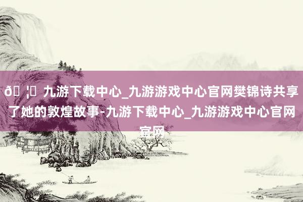 🦄九游下载中心_九游游戏中心官网樊锦诗共享了她的敦煌故事-九游下载中心_九游游戏中心官网