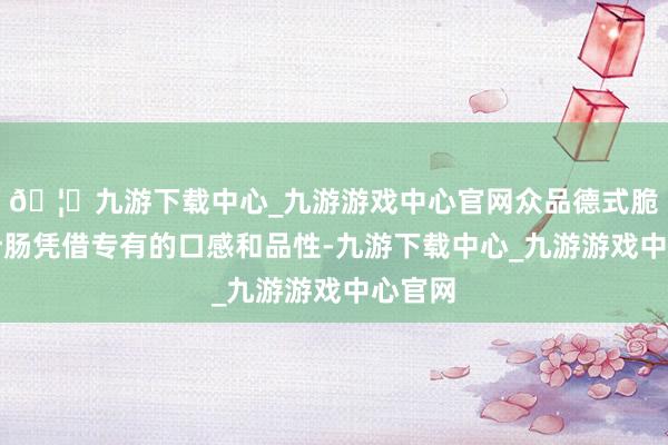 🦄九游下载中心_九游游戏中心官网众品德式脆皮爆汁肠凭借专有的口感和品性-九游下载中心_九游游戏中心官网