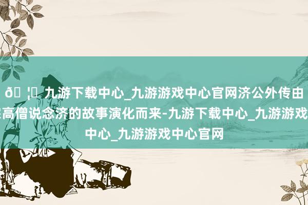 🦄九游下载中心_九游游戏中心官网济公外传由南宋禅宗高僧说念济的故事演化而来-九游下载中心_九游游戏中心官网