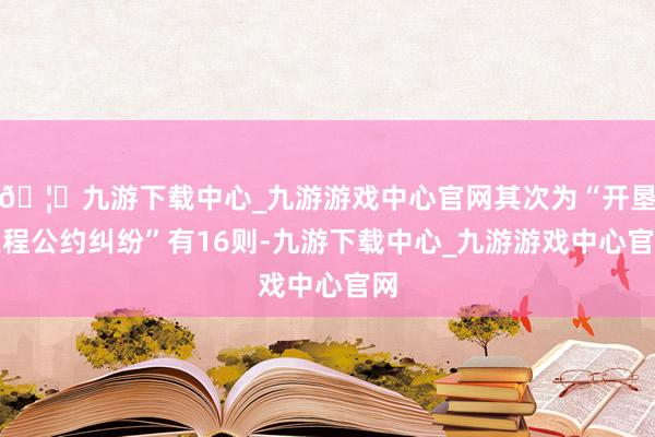 🦄九游下载中心_九游游戏中心官网其次为“开垦工程公约纠纷”有16则-九游下载中心_九游游戏中心官网