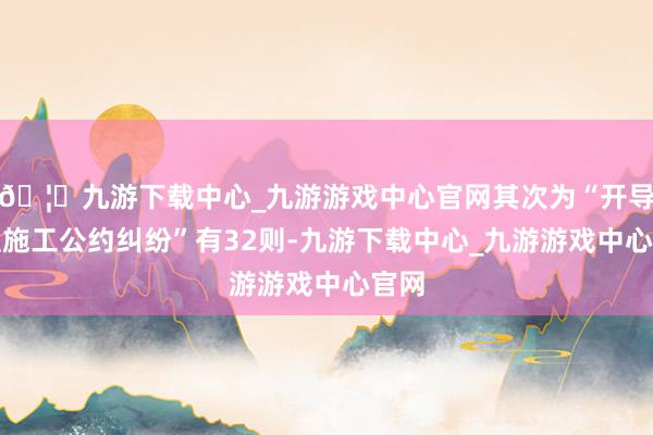 🦄九游下载中心_九游游戏中心官网其次为“开导工程施工公约纠纷”有32则-九游下载中心_九游游戏中心官网