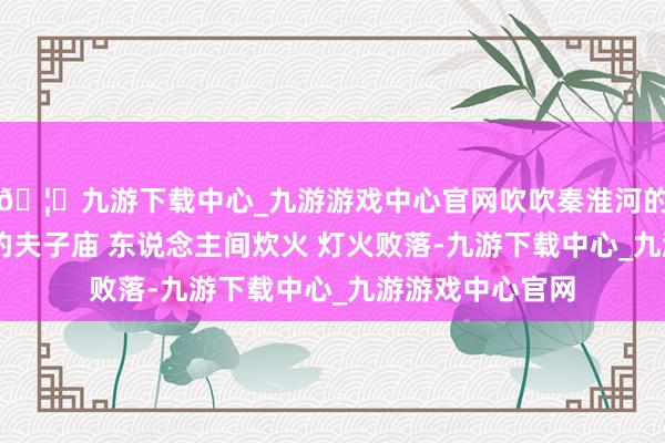 🦄九游下载中心_九游游戏中心官网吹吹秦淮河的晚风 逛逛河滨的夫子庙 东说念主间炊火 灯火败落-九游下载中心_九游游戏中心官网