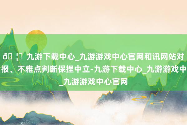 🦄九游下载中心_九游游戏中心官网和讯网站对文中呈报、不雅点判断保捏中立-九游下载中心_九游游戏中心官网