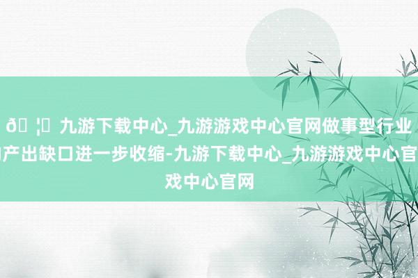 🦄九游下载中心_九游游戏中心官网做事型行业的产出缺口进一步收缩-九游下载中心_九游游戏中心官网