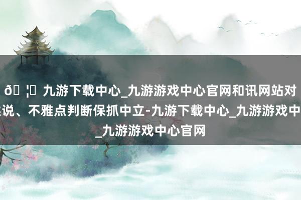 🦄九游下载中心_九游游戏中心官网和讯网站对文中述说、不雅点判断保抓中立-九游下载中心_九游游戏中心官网