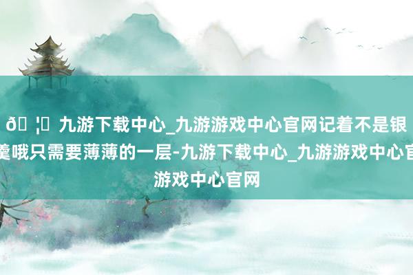 🦄九游下载中心_九游游戏中心官网记着不是银耳羹哦只需要薄薄的一层-九游下载中心_九游游戏中心官网