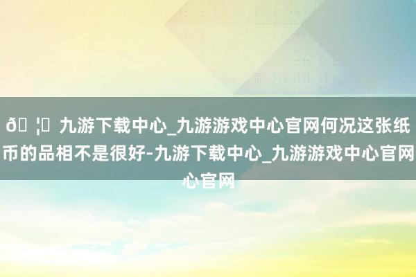 🦄九游下载中心_九游游戏中心官网何况这张纸币的品相不是很好-九游下载中心_九游游戏中心官网