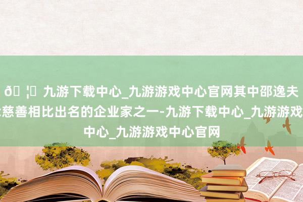 🦄九游下载中心_九游游戏中心官网其中邵逸夫等于作念慈善相比出名的企业家之一-九游下载中心_九游游戏中心官网