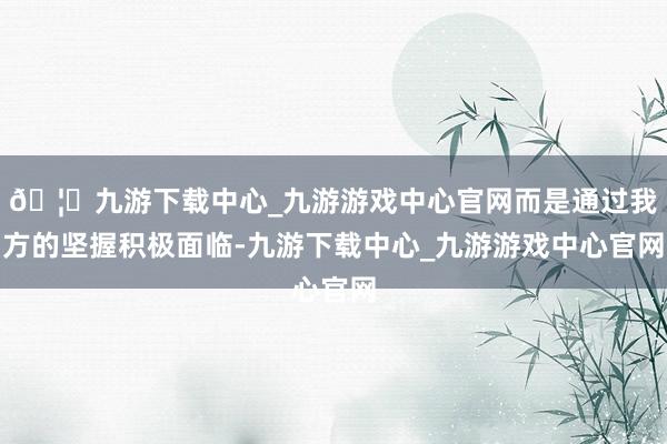 🦄九游下载中心_九游游戏中心官网而是通过我方的坚握积极面临-九游下载中心_九游游戏中心官网