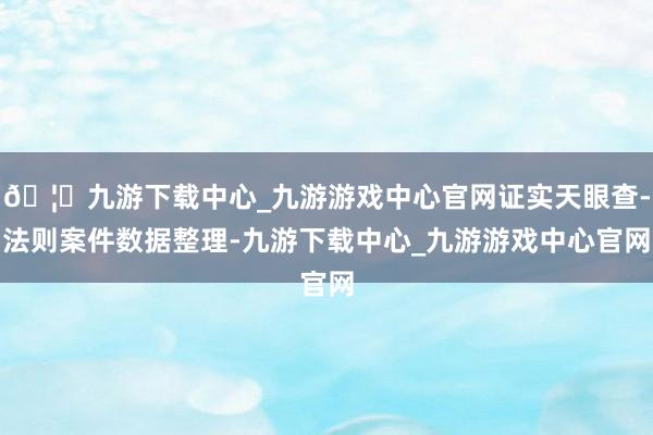 🦄九游下载中心_九游游戏中心官网证实天眼查-法则案件数据整理-九游下载中心_九游游戏中心官网