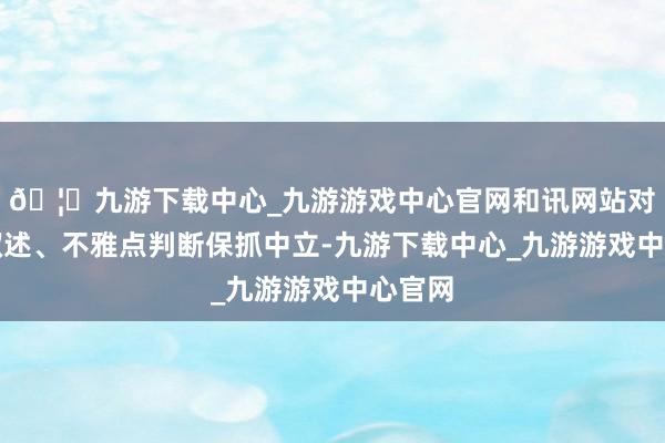 🦄九游下载中心_九游游戏中心官网和讯网站对文中叙述、不雅点判断保抓中立-九游下载中心_九游游戏中心官网