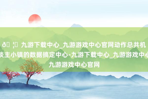 🦄九游下载中心_九游游戏中心官网动作总共机器东谈主小镇的数据搞定中心-九游下载中心_九游游戏中心官网