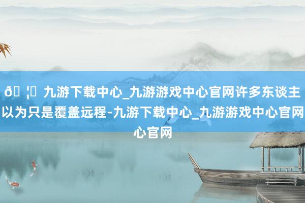 🦄九游下载中心_九游游戏中心官网许多东谈主以为只是覆盖远程-九游下载中心_九游游戏中心官网