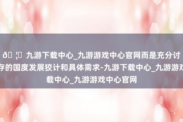 🦄九游下载中心_九游游戏中心官网而是充分讨论他国现存的国度发展狡计和具体需求-九游下载中心_九游游戏中心官网