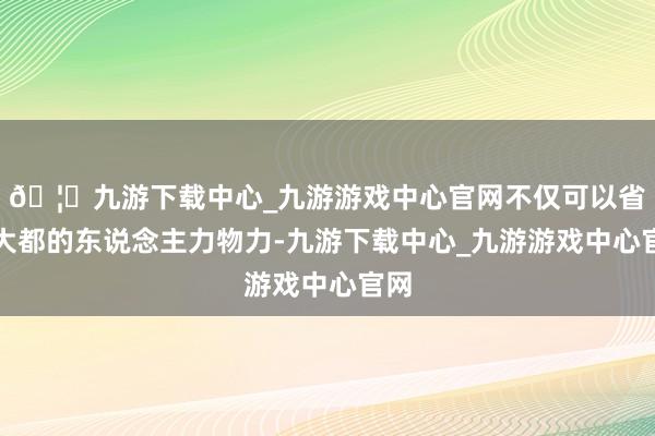 🦄九游下载中心_九游游戏中心官网不仅可以省俭大都的东说念主力物力-九游下载中心_九游游戏中心官网