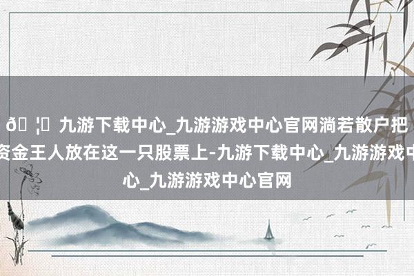 🦄九游下载中心_九游游戏中心官网淌若散户把大部分资金王人放在这一只股票上-九游下载中心_九游游戏中心官网