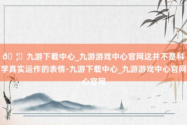 🦄九游下载中心_九游游戏中心官网这并不是科学真实运作的表情-九游下载中心_九游游戏中心官网