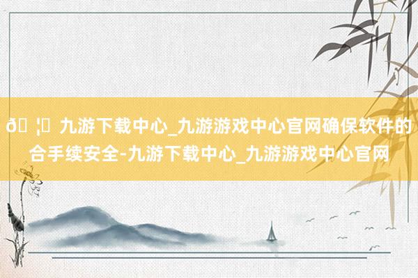 🦄九游下载中心_九游游戏中心官网确保软件的合手续安全-九游下载中心_九游游戏中心官网