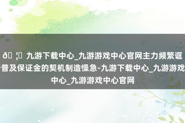 🦄九游下载中心_九游游戏中心官网主力频繁诓骗来回所普及保证金的契机制造懆急-九游下载中心_九游游戏中心官网