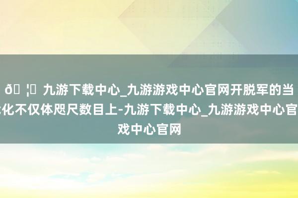 🦄九游下载中心_九游游戏中心官网开脱军的当代化不仅体咫尺数目上-九游下载中心_九游游戏中心官网