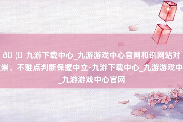 🦄九游下载中心_九游游戏中心官网和讯网站对文中推崇、不雅点判断保握中立-九游下载中心_九游游戏中心官网