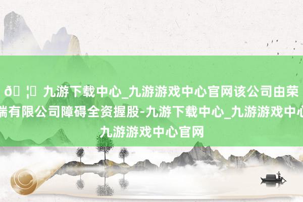 🦄九游下载中心_九游游戏中心官网该公司由荣耀末端有限公司障碍全资握股-九游下载中心_九游游戏中心官网