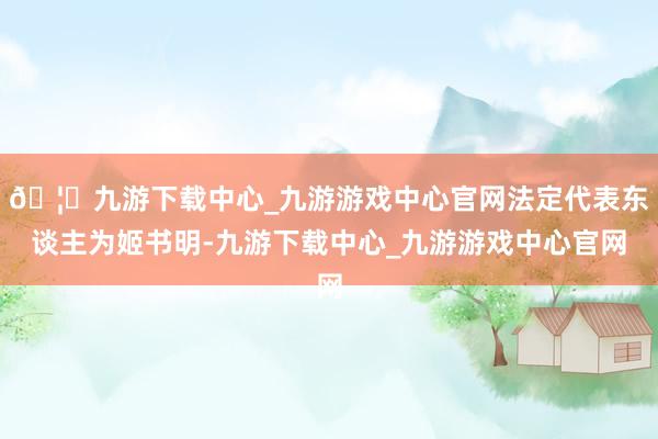 🦄九游下载中心_九游游戏中心官网法定代表东谈主为姬书明-九游下载中心_九游游戏中心官网