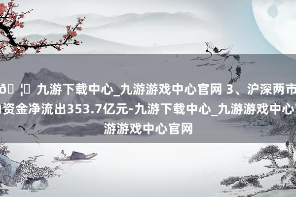 🦄九游下载中心_九游游戏中心官网 3、沪深两市主力资金净流出353.7亿元-九游下载中心_九游游戏中心官网