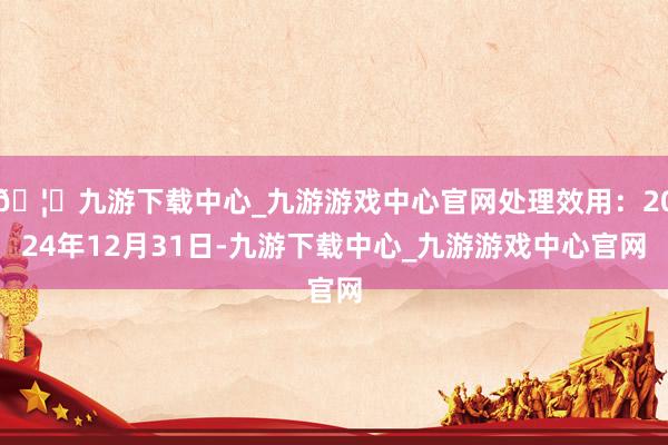 🦄九游下载中心_九游游戏中心官网处理效用：2024年12月31日-九游下载中心_九游游戏中心官网