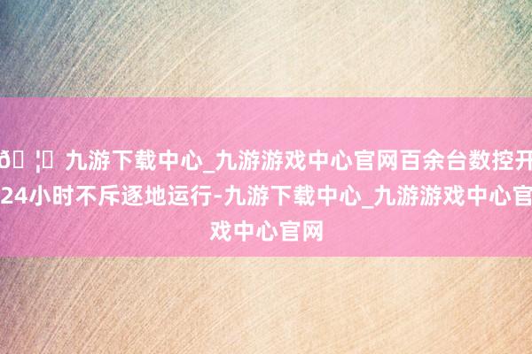 🦄九游下载中心_九游游戏中心官网百余台数控开拓24小时不斥逐地运行-九游下载中心_九游游戏中心官网