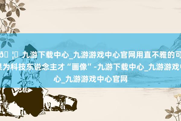 🦄九游下载中心_九游游戏中心官网用直不雅的可视化效果为科技东说念主才“画像”-九游下载中心_九游游戏中心官网