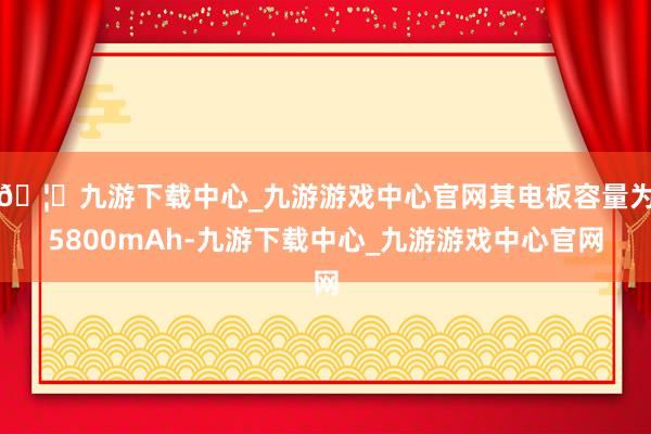 🦄九游下载中心_九游游戏中心官网其电板容量为5800mAh-九游下载中心_九游游戏中心官网