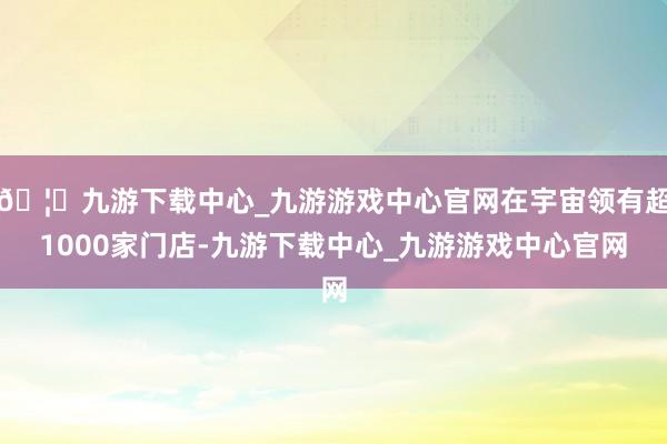 🦄九游下载中心_九游游戏中心官网在宇宙领有超1000家门店-九游下载中心_九游游戏中心官网