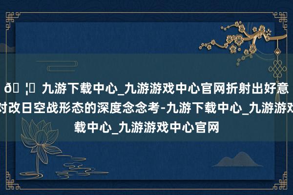 🦄九游下载中心_九游游戏中心官网折射出好意思国军方对改日空战形态的深度念念考-九游下载中心_九游游戏中心官网