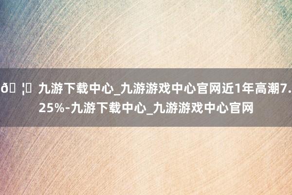 🦄九游下载中心_九游游戏中心官网近1年高潮7.25%-九游下载中心_九游游戏中心官网