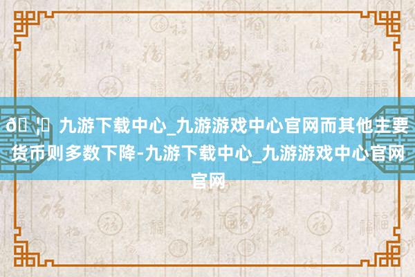 🦄九游下载中心_九游游戏中心官网而其他主要货币则多数下降-九游下载中心_九游游戏中心官网