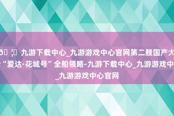 🦄九游下载中心_九游游戏中心官网第二艘国产大型邮轮“爱达·花城号”全船领略-九游下载中心_九游游戏中心官网