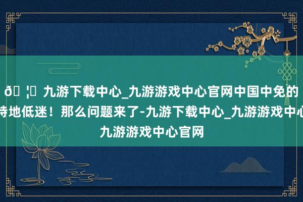 🦄九游下载中心_九游游戏中心官网中国中免的股价特地低迷！那么问题来了-九游下载中心_九游游戏中心官网