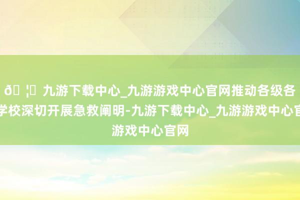 🦄九游下载中心_九游游戏中心官网推动各级各种学校深切开展急救阐明-九游下载中心_九游游戏中心官网