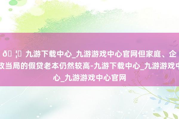 🦄九游下载中心_九游游戏中心官网但家庭、企业和市政当局的假贷老本仍然较高-九游下载中心_九游游戏中心官网