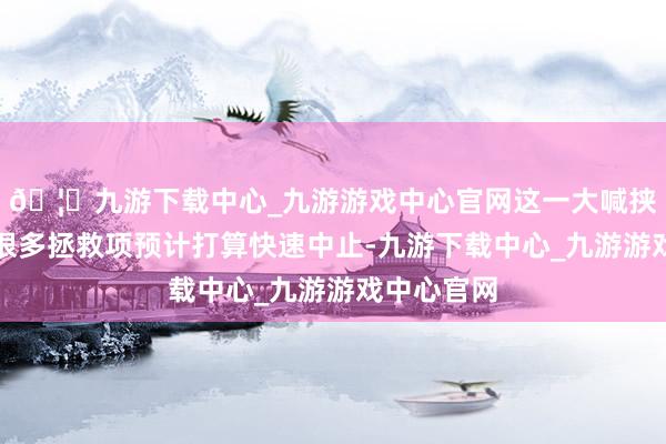 🦄九游下载中心_九游游戏中心官网这一大喊挟制到环球很多拯救项预计打算快速中止-九游下载中心_九游游戏中心官网