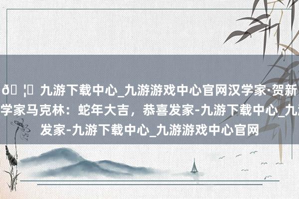 🦄九游下载中心_九游游戏中心官网汉学家·贺新春 | 澳大利亚汉学家马克林：蛇年大吉，恭喜发家-九游下载中心_九游游戏中心官网