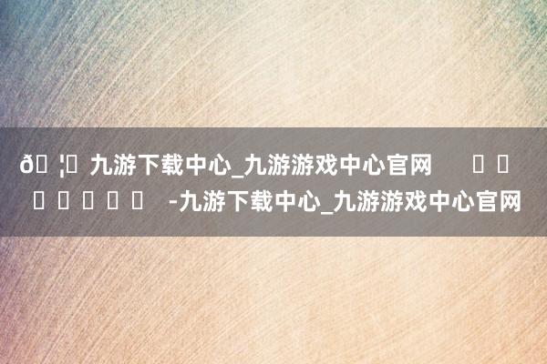 🦄九游下载中心_九游游戏中心官网      		  					  -九游下载中心_九游游戏中心官网