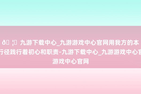 🦄九游下载中心_九游游戏中心官网用我方的本色行径践行着初心和职责-九游下载中心_九游游戏中心官网